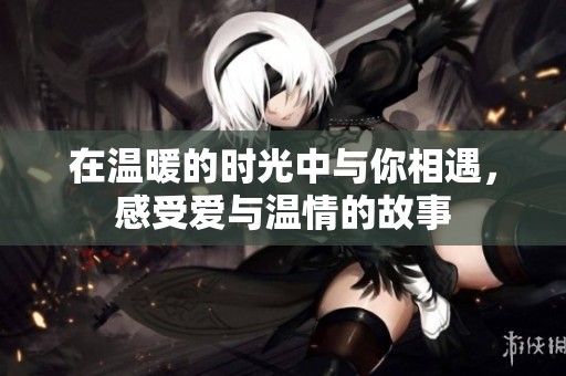 在温暖的时光中与你相遇，感受爱与温情的故事