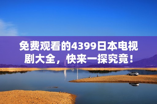 免费观看的4399日本电视剧大全，快来一探究竟！