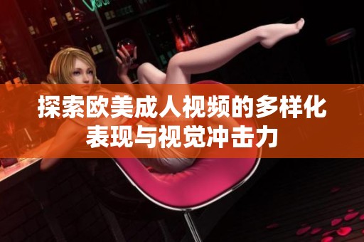 探索欧美成人视频的多样化表现与视觉冲击力