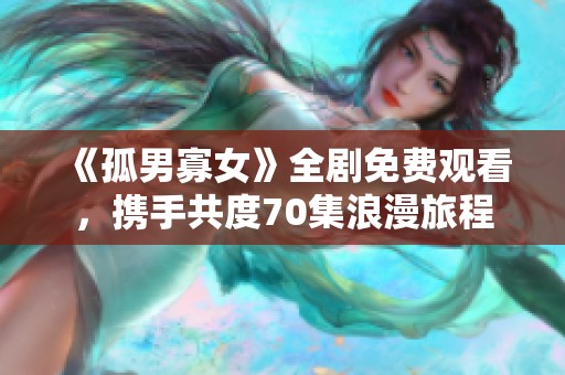 《孤男寡女》全剧免费观看，携手共度70集浪漫旅程