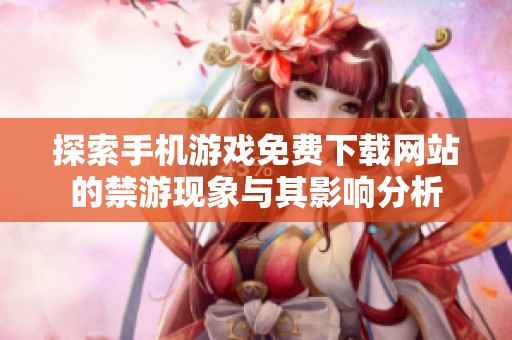 探索手机游戏免费下载网站的禁游现象与其影响分析