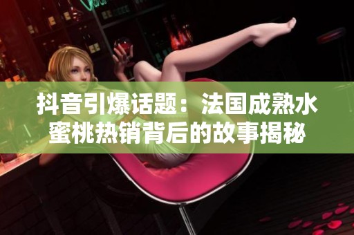 抖音引爆话题：法国成熟水蜜桃热销背后的故事揭秘