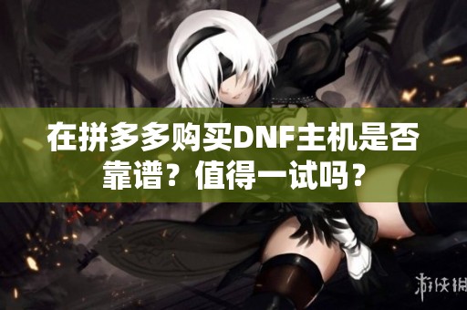 在拼多多购买DNF主机是否靠谱？值得一试吗？