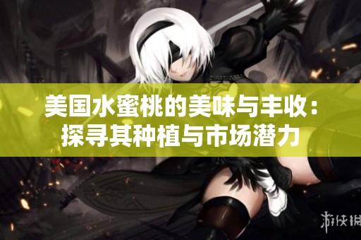 美国水蜜桃的美味与丰收：探寻其种植与市场潜力