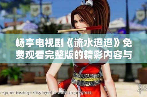 畅享电视剧《流水迢迢》免费观看完整版的精彩内容与情节