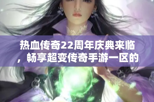 热血传奇22周年庆典来临，畅享超变传奇手游一区的玛法世界冒险