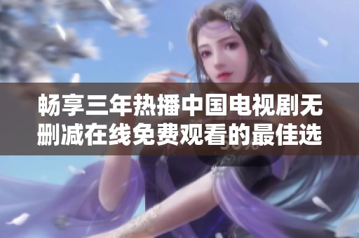 畅享三年热播中国电视剧无删减在线免费观看的最佳选择