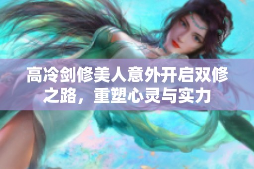 高冷剑修美人意外开启双修之路，重塑心灵与实力