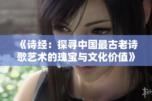 《诗经：探寻中国最古老诗歌艺术的瑰宝与文化价值》