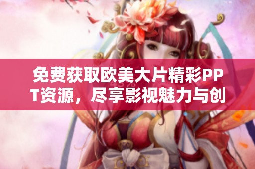 免费获取欧美大片精彩PPT资源，尽享影视魅力与创意展示