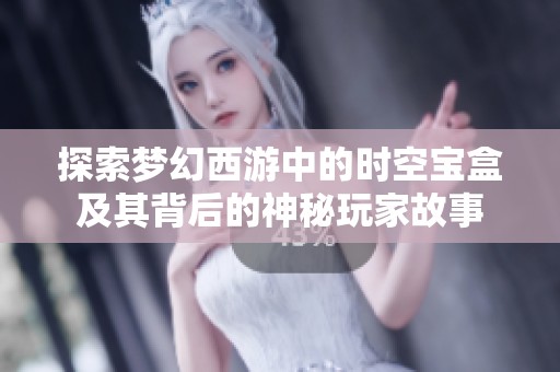 探索梦幻西游中的时空宝盒及其背后的神秘玩家故事
