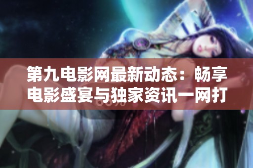 第九电影网最新动态：畅享电影盛宴与独家资讯一网打尽