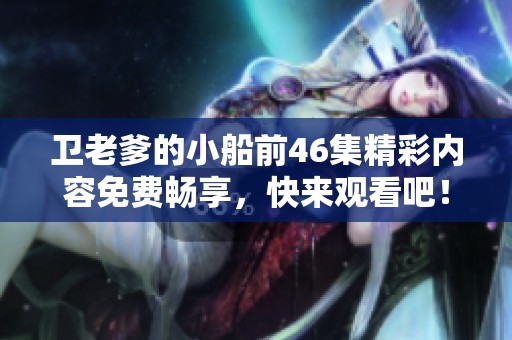 卫老爹的小船前46集精彩内容免费畅享，快来观看吧！