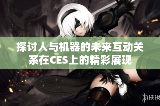 探讨人与机器的未来互动关系在CES上的精彩展现