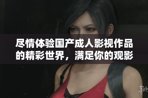 尽情体验国产成人影视作品的精彩世界，满足你的观影欲望