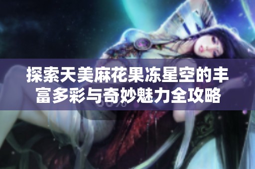探索天美麻花果冻星空的丰富多彩与奇妙魅力全攻略