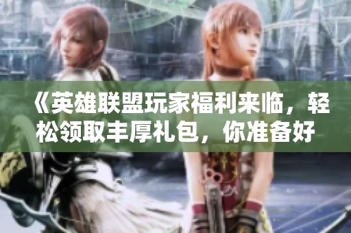 《英雄联盟玩家福利来临，轻松领取丰厚礼包，你准备好迎接挑战了吗》