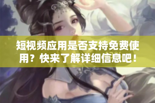 短视频应用是否支持免费使用？快来了解详细信息吧！