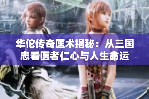 华佗传奇医术揭秘：从三国志看医者仁心与人生命运