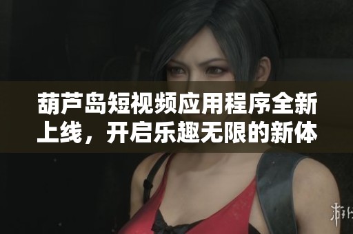 葫芦岛短视频应用程序全新上线，开启乐趣无限的新体验