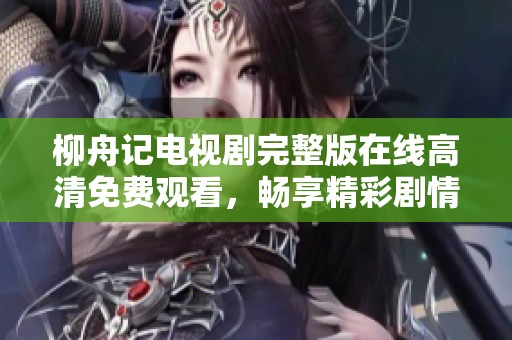 柳舟记电视剧完整版在线高清免费观看，畅享精彩剧情与角色魅力