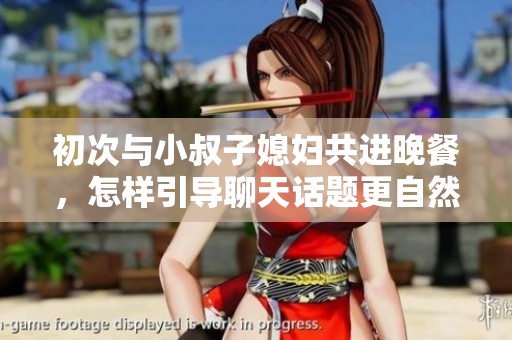 初次与小叔子媳妇共进晚餐，怎样引导聊天话题更自然