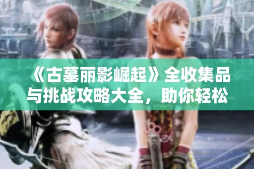 《古墓丽影崛起》全收集品与挑战攻略大全，助你轻松完成游戏！