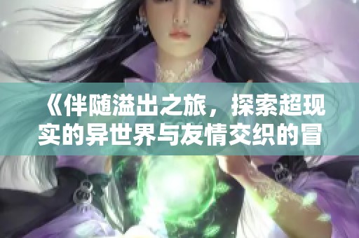 《伴随溢出之旅，探索超现实的异世界与友情交织的冒险》