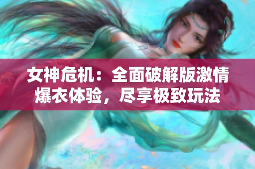 女神危机：全面破解版激情爆衣体验，尽享极致玩法