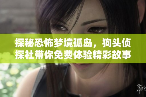 探秘恐怖梦境孤岛，狗头侦探社带你免费体验精彩故事