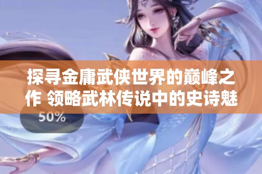 探寻金庸武侠世界的巅峰之作 领略武林传说中的史诗魅力