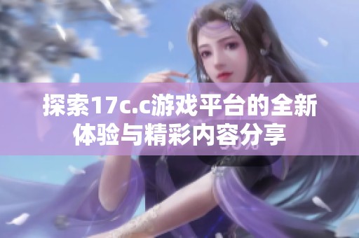 探索17c.c游戏平台的全新体验与精彩内容分享
