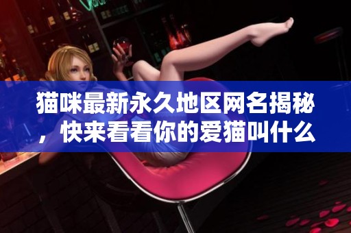 猫咪最新永久地区网名揭秘，快来看看你的爱猫叫什么！