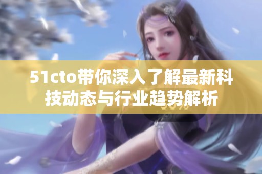 51cto带你深入了解最新科技动态与行业趋势解析