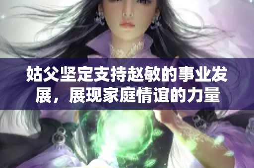 姑父坚定支持赵敏的事业发展，展现家庭情谊的力量