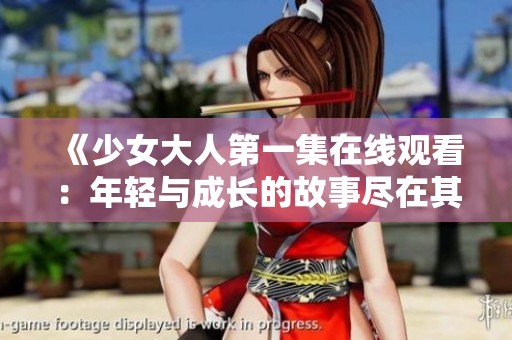 《少女大人第一集在线观看：年轻与成长的故事尽在其中》