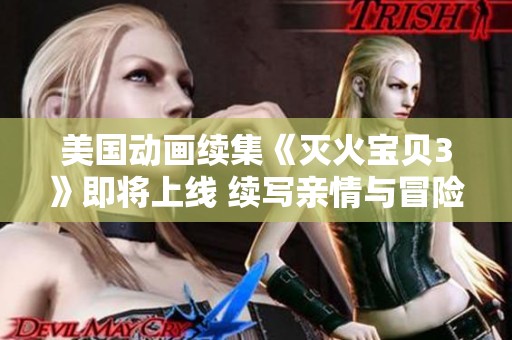 美国动画续集《灭火宝贝3》即将上线 续写亲情与冒险故事