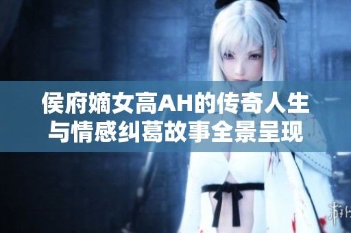 侯府嫡女高AH的传奇人生与情感纠葛故事全景呈现