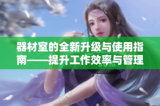 器材室的全新升级与使用指南——提升工作效率与管理水平