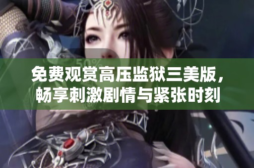 免费观赏高压监狱三美版，畅享刺激剧情与紧张时刻