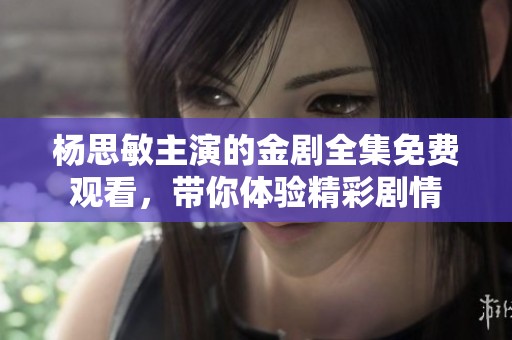 杨思敏主演的金剧全集免费观看，带你体验精彩剧情