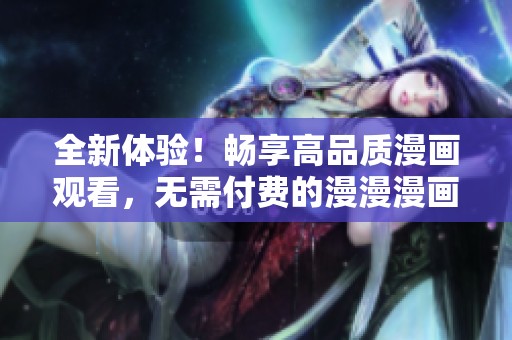 全新体验！畅享高品质漫画观看，无需付费的漫漫漫画版