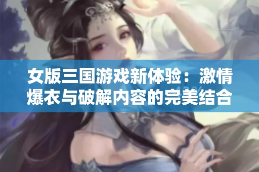 女版三国游戏新体验：激情爆衣与破解内容的完美结合
