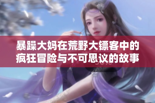 暴躁大妈在荒野大镖客中的疯狂冒险与不可思议的故事