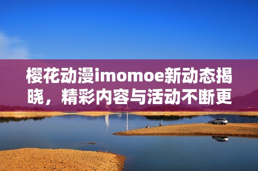 樱花动漫imomoe新动态揭晓，精彩内容与活动不断更新中