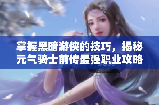 掌握黑暗游侠的技巧，揭秘元气骑士前传最强职业攻略！