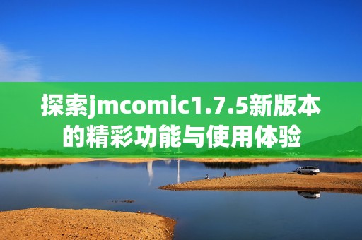 探索jmcomic1.7.5新版本的精彩功能与使用体验
