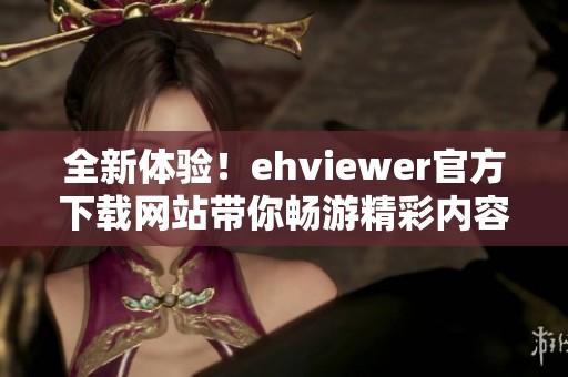 全新体验！ehviewer官方下载网站带你畅游精彩内容