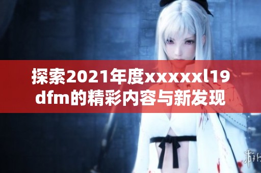 探索2021年度xxxxxl19dfm的精彩内容与新发现
