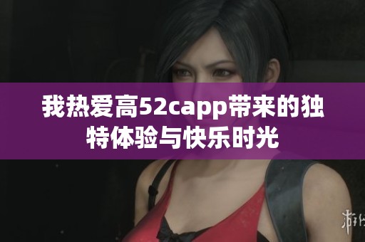 我热爱高52capp带来的独特体验与快乐时光